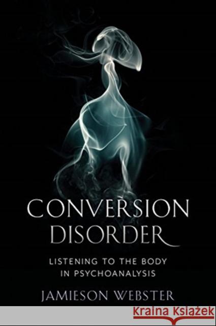 Conversion Disorder: Listening to the Body in Psychoanalysis Jamieson Webster 9780231184090 Columbia University Press - książka