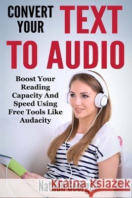 Convert Your Text to Audio: Boost Your Reading Capacity and Speed Using Free Tools Like Audacity Nathan George 9781533323804 Createspace Independent Publishing Platform - książka