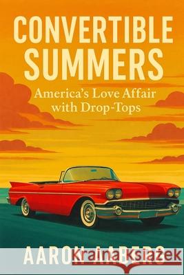 Convertible Summers: America's Love Affair with Drop-Tops Aaron Aaberg 9781923545076 Independently Published - książka