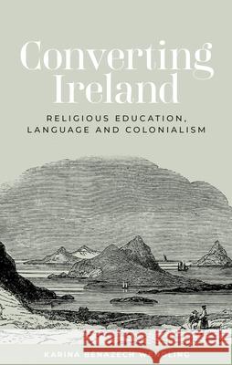 Converting Ireland: Religious Education, Language and Colonialism Karina Benazech Wendling 9781526181206 Manchester University Press - książka