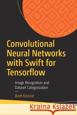 Convolutional Neural Networks with Swift for Tensorflow: Image Recognition and Dataset Categorization Koonce, Brett 9781484261675 Apress - książka