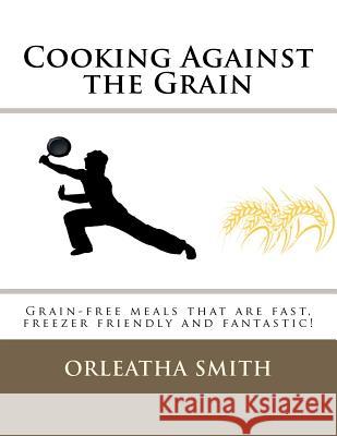 Cooking Against the Grain: Grain-free meals that are fast, freezer friendly and Smith, Orleatha 9781477578391 Createspace - książka