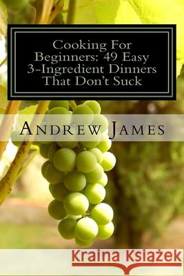 Cooking For Beginners: 49 Easy 3-Ingredient Dinners That Don't Suck Andrew James 9781530332731 Createspace Independent Publishing Platform - książka