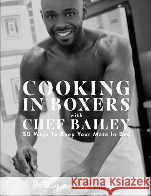 Cooking In Boxers with Chef Bailey: 50 Ways To Keep Your Mate In Bed Bailey, Mark Anthony 9780692897591 Chef Bailey LLC - książka