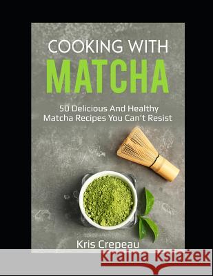 Cooking with Matcha: 50 Delicious and Healthy Matcha Recipes You Can't Resist Crepeau, Kris 9781791345471 Independently Published - książka