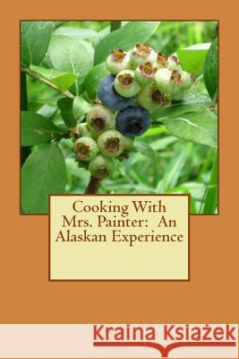 Cooking With Mrs. Painter: An Alaskan Experience Painter, Rosemary a. 9781978353312 Createspace Independent Publishing Platform - książka