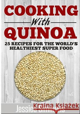 Cooking With Quinoa: Nutrition Facts, History of Quinoa, and 25 Proven Recipes for a Healthier Diet Jessica Simmons 9781500703677 Createspace Independent Publishing Platform - książka