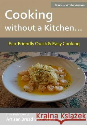 Cooking without a Kitchen.. Eco-Friendly Quick & Easy Cooking (B&W): From the kitchen of Artisan Bread with Steve Steve Gamelin 9781537414607 Createspace Independent Publishing Platform - książka