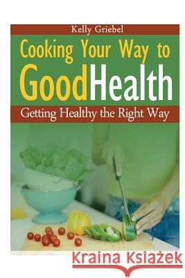 Cooking Your Way to Good Health: Getting Healthy the Right Way Kelly Griebel 9781632872159 Cooking Genius - książka