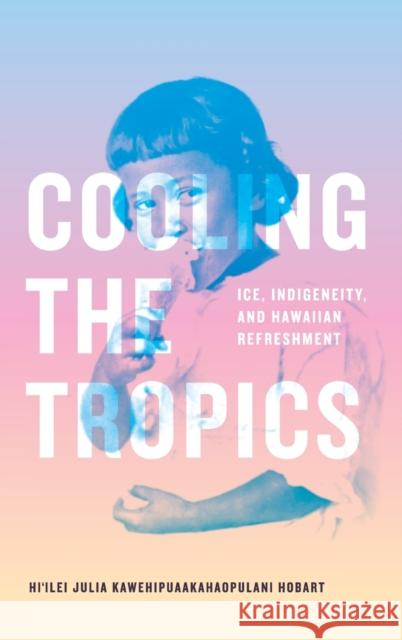 Cooling the Tropics: Ice, Indigeneity, and Hawaiian Refreshment Hi'ilei Julia Kawehipuaakahaopul Hobart 9781478016557 Duke University Press - książka