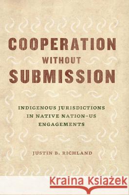 Cooperation Without Submission: Indigenous Jurisdictions in Native Nation-Us Engagements Justin B. Richland 9780226608761 University of Chicago Press - książka