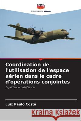 Coordination de l'utilisation de l'espace aérien dans le cadre d'opérations conjointes Costa, Luiz Paulo 9786203896947 Editions Notre Savoir - książka