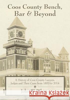 Coos County Bench, Bar & Beyond: A History of Coos County Lawyers, Judges and Their Cases from 1853 to 2014 John W. Whitty 9781530064472 Createspace Independent Publishing Platform - książka