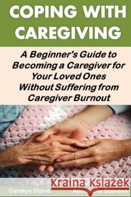 Coping With Caregiving: A Beginner's Guide to Becoming a Caregiver for Your Loved Ones Without Suffering from Caregiver Burnout Stevens, Annabelle 9781540794956 Createspace Independent Publishing Platform - książka