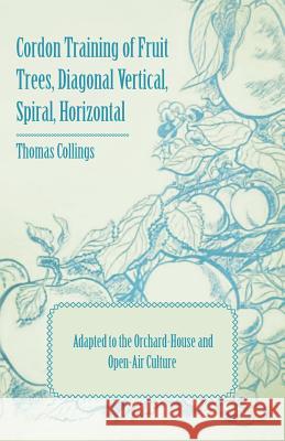 Cordon Training of Fruit Trees, Diagonal Vertical, Spiral, Horizontal - Adapted to the Orchard-House and Open-Air Culture Thomas Collings 9781409711124  - książka