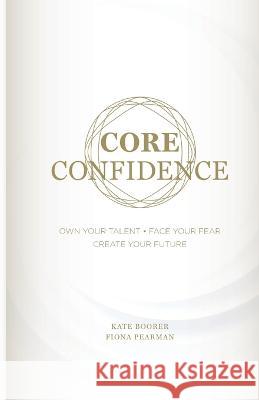 Core Confidence: Own Your Talent - Face Your Fear - Create Your Future Kate Boorer Fiona Pearman 9780648355113 Ypwa - książka