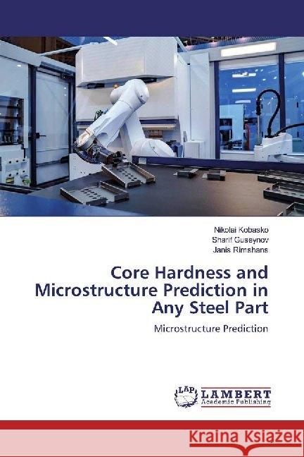 Core Hardness and Microstructure Prediction in Any Steel Part : Microstructure Prediction Kobasko, Nikolai; Guseynov, Sharif; Rimshans, Janis 9786139947515 LAP Lambert Academic Publishing - książka