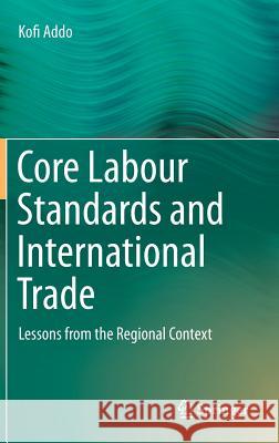 Core Labour Standards and International Trade: Lessons from the Regional Context Kofi Addo 9783662446188 Springer-Verlag Berlin and Heidelberg GmbH &  - książka