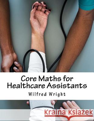 Core Maths for Healthcare Assistants: Guide, Workbook and Worked Examples Wilfred Wright 9781725861060 Createspace Independent Publishing Platform - książka