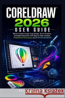 CorelDRAW 2026 User Guide: Master Graphic Design, Logo Design, Vector Graphics, and Digital Illustration with Step-by-Step Tutorials, Professional Tec Beledon Josh 9798191231112 Independently Published - książka