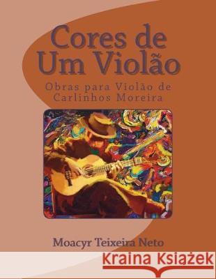 Cores de Um Violao: Obras Para Violao de Carlinhos Moreira Moacyr Teixeira Neto Carlinhos Moreira 9781522927990 Createspace Independent Publishing Platform - książka