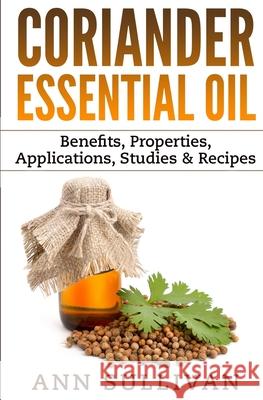 Coriander Essential Oil: Benefits, Properties, Applications, Studies & Recipes Ann Sullivan 9781544757193 Createspace Independent Publishing Platform - książka