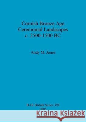 Cornish Bronze Age Ceremonial Landscapes c. 2500-1500 BC Jones, Andy M. 9781841718569 British Archaeological Reports Oxford Ltd - książka