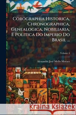 Corographia Historica, Chronographica, Genealogica, Nobiliaria, E Politica Do Imperio Do Brasil ..., Volume 4 Alexandre Jo Moraes 9781143374777  - książka