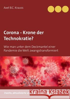 Corona - Krone der Technokratie?: Wie man unter dem Deckmantel einer Pandemie die Welt zwangstransformiert Axel B 9783753472096 Books on Demand - książka