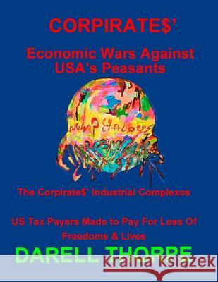 CORPIRATES' Economic Wars Against USA's Peasants (Black & White edition): The Corpirates' Industrial Complexes US Tax Payers Made to Pay For Loss Of F Thorpe, Darell 9781522814115 Createspace Independent Publishing Platform - książka