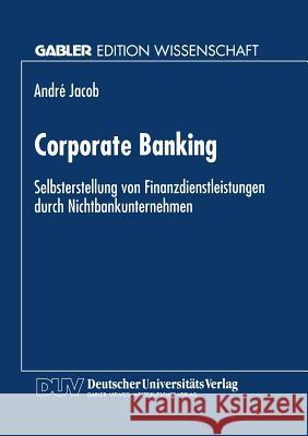 Corporate Banking: Selbsterstellung Von Finanzdienstleistungen Durch Nichtbankunternehmen Jacob, André 9783824463886 Springer - książka