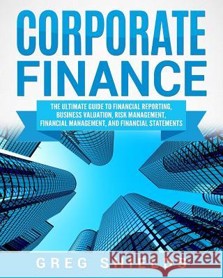 Corporate Finance: The Ultimate Guide to Financial Reporting, Business Valuation, Risk Management, Financial Management, and Financial St Greg Shields 9781727218985 Createspace Independent Publishing Platform - książka
