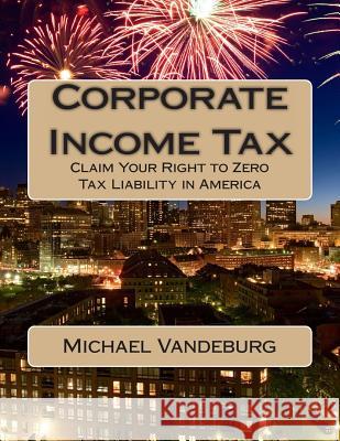 Corporate Income Tax: Claim Your Right to Zero Tax Liability in America MR Michael Vandeburg 9781477584835 Createspace - książka