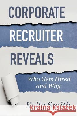Corporate Recruiter Reveals: Who Gets Hired and Why Kelly Smith 9780982095409 Excellent Enterprises LLC - książka
