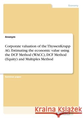 Corporate valuation of the ThyssenKrupp AG. Estimating the economic value using the DCF Method (WACC), DCF Method (Equity) and Multiples Method Anonym 9783346131508 Grin Verlag - książka