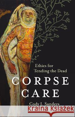 Corpse Care: Ethics for Tending the Dead Cody J. Sanders Mikeal C. Parsons 9781506471310 Fortress Press - książka