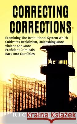 Correcting Corrections: The Insanity of An Institution That Cultivates and Unleashes More Violent and More Adept Criminals Back Into Our Citie Saldan, Rick 9781974267606 Createspace Independent Publishing Platform - książka