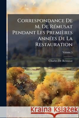 Correspondance de M. de Rmusat Pendant Les Premires Annes de La Restauration, Volume 5 Charles D 9781144949066  - książka