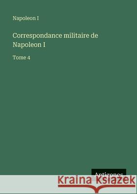 Correspondance militaire de Napoleon I: Tome 4 Napoleon I 9783388607917 Antigonos Verlag - książka