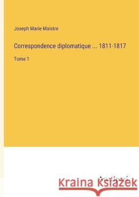 Correspondence diplomatique ... 1811-1817: Tome 1 Joseph Marie Maistre   9783382705701 Anatiposi Verlag - książka