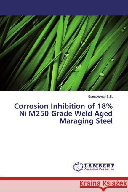 Corrosion Inhibition of 18% Ni M250 Grade Weld Aged Maraging Steel B.S., Sanatkumar 9786137340264 LAP Lambert Academic Publishing - książka