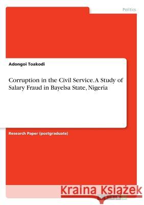 Corruption in the Civil Service. A Study of Salary Fraud in Bayelsa State, Nigeria Adongoi Toakodi 9783668805934 Grin Verlag - książka