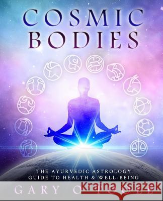 Cosmic Bodies: The Ayurvedic Astrology Guide to Health & Well-Being Gary O. Toole 9781519294869 Createspace Independent Publishing Platform - książka