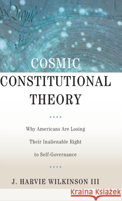 Cosmic Constitutional Theory: Why Americans Are Losing Their Inalienable Right to Self-Governance Wilkinson, J. Harvie 9780199846016 Oxford University Press, USA - książka