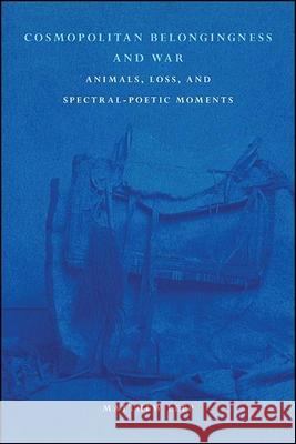 Cosmopolitan Belongingness and War: Animals, Loss, and Spectral-Poetic Moments Matthew Leep 9781438482446 State University of New York Press - książka