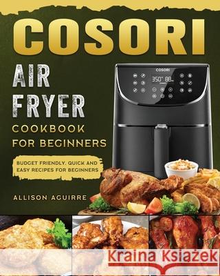 Cosori Air Fryer Cookbook For Beginners: Budget Friendly, Quick and Easy Recipes for Beginners Allison Aguirre 9781802449242 Allison Aguirre - książka