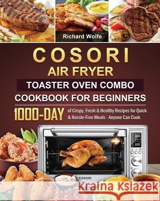COSORI Air Fryer Toaster Oven Combo Cookbook for Beginners: 1000-Day of Crispy, Fresh & Healthy Recipes for Quick & Hassle-Free Meals - Anyone Can Coo Richard Wolfe 9781803209555 Richard Wolfe - książka