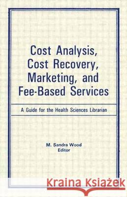 Cost Analysis, Cost Recovery, Marketing and Fee-Based Services: A Guide for the Health Sciences Librarian M. Sandra Wood 9780866563536 Routledge - książka