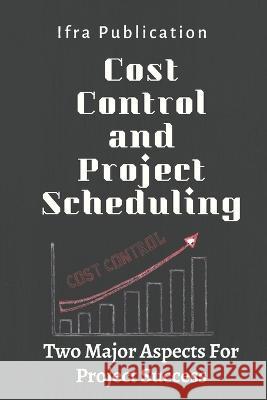Cost Control and Project Scheduling: Two Major Aspects For Project Success Ifra Publication   9798386780302 Independently Published - książka