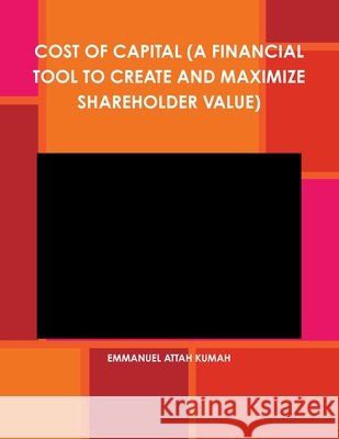 Cost of Capital (a Financial Tool to Create and Maximize Shareholder Value) Attah Kumah, Emmanuel 9781304260451 Lulu.com - książka